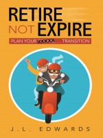 Retire Not Expire . . . Plan Your Transition by J.L. Edwards, Published by Balboa Press